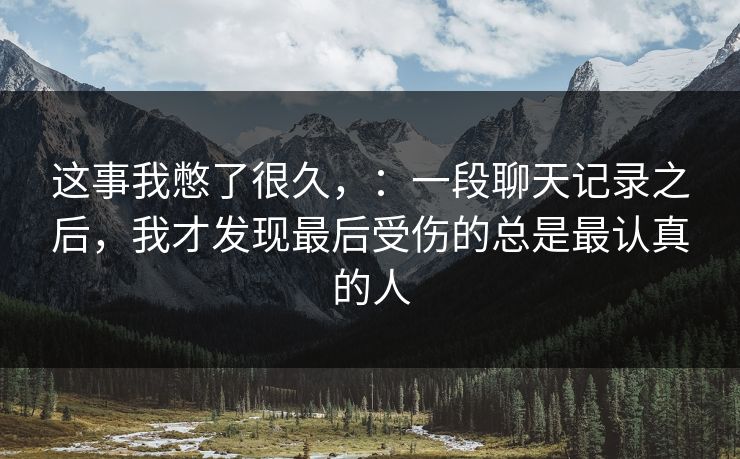 这事我憋了很久，：一段聊天记录之后，我才发现最后受伤的总是最认真的人