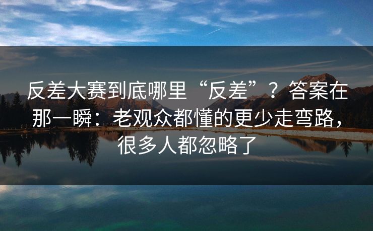 反差大赛到底哪里“反差”？答案在那一瞬：老观众都懂的更少走弯路，很多人都忽略了