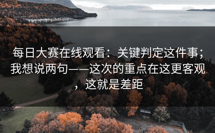 每日大赛在线观看:关键判定这件事;我想说两句——这次的重点在这更客观,这就是差距 每日大赛在线观看:关键判定这件事;我想说两句——这次的重点在这更客观,这就是差距