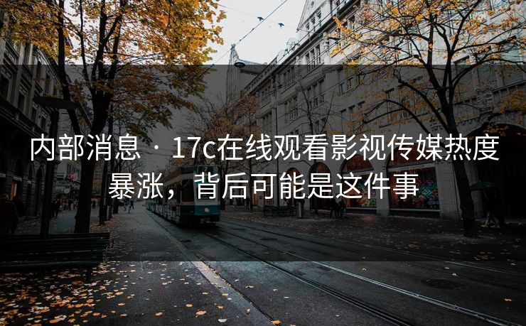 内部消息 · 17c在线观看影视传媒热度暴涨，背后可能是这件事