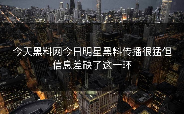 今天黑料网今日明星黑料传播很猛但信息差缺了这一环