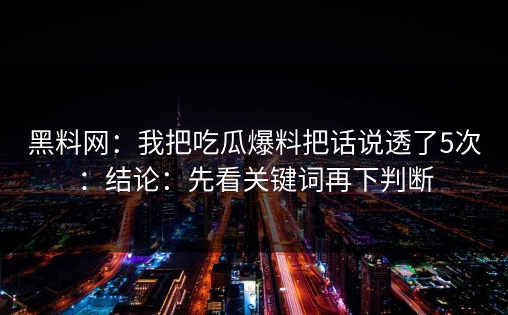 黑料网:我把吃瓜爆料把话说透了5次:结论:先看关键词再下判断 黑料网:我把吃瓜爆料把话说透了5次:结论:先看关键词再下判断