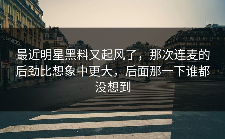 最近明星黑料又起风了，那次连麦的后劲比想象中更大，后面那一下谁都没想到