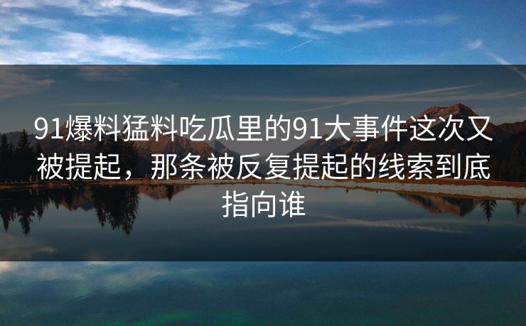 91爆料猛料吃瓜里的91大事件这次又被提起，那条被反复提起的线索到底指向谁