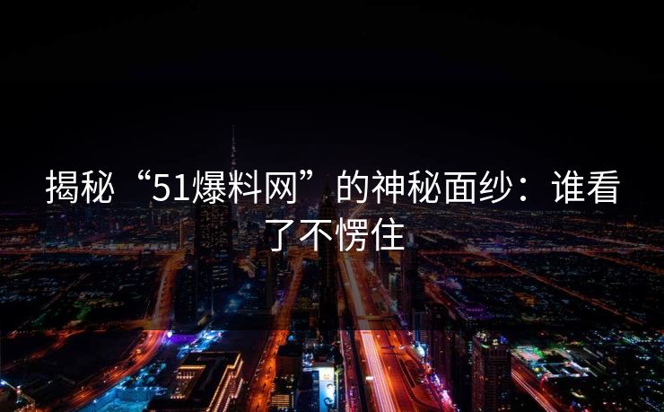 揭秘“51爆料网”的神秘面纱：谁看了不愣住